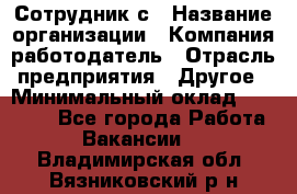 Сотрудник с › Название организации ­ Компания-работодатель › Отрасль предприятия ­ Другое › Минимальный оклад ­ 27 000 - Все города Работа » Вакансии   . Владимирская обл.,Вязниковский р-н